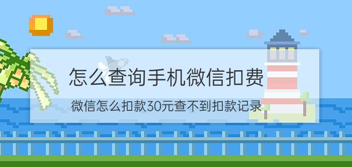 怎么查询手机微信扣费 微信怎么扣款30元查不到扣款记录？